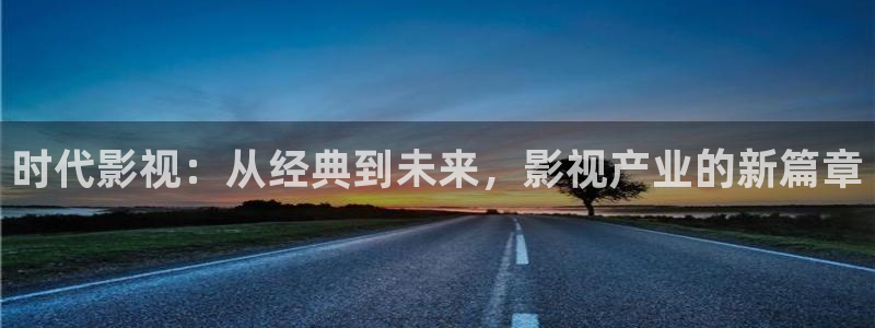 神马电影在线影院：时代影视：从经典到未来，影视产业的新篇章