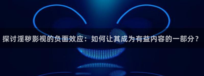 原神马影院伦理片：探讨淫秽影视的负面效应：如何让其成为有益内容的一部分？