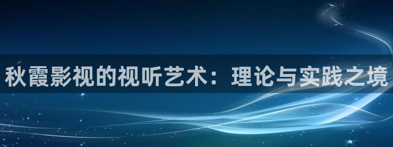神马影院在线免费看：秋霞影视的视听艺术：理论与实践之境