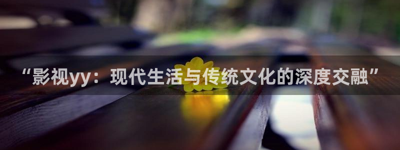 神马影视院线：“影视yy：现代生活与传统文化的深度交融”